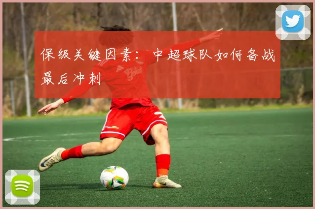 保级关键因素:中超球队如何备战最后冲刺